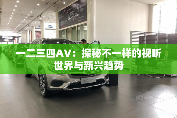 一二三四AV：探秘不一样的视听世界与新兴趋势