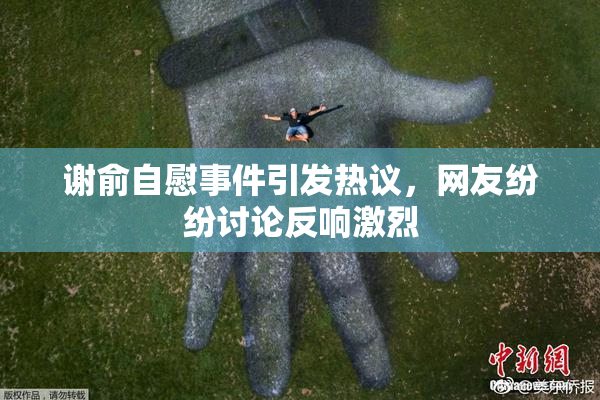 谢俞自慰事件引发热议，网友纷纷讨论反响激烈