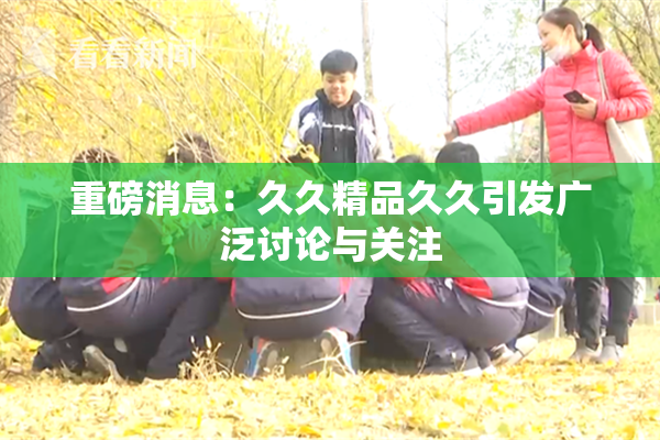重磅消息：久久精品久久引发广泛讨论与关注
