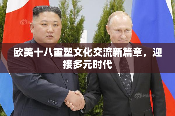 欧美十八重塑文化交流新篇章，迎接多元时代
