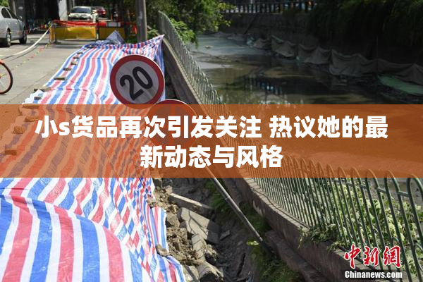 小s货品再次引发关注 热议她的最新动态与风格