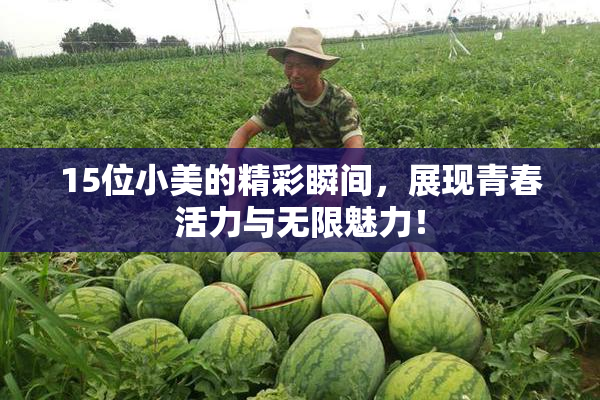 15位小美的精彩瞬间，展现青春活力与无限魅力！