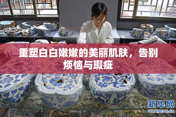 重塑白白嫩嫩的美丽肌肤，告别烦恼与瑕疵