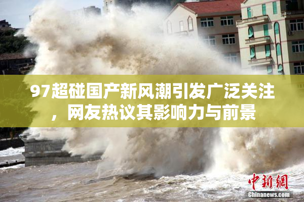 97超碰国产新风潮引发广泛关注，网友热议其影响力与前景