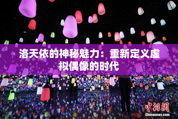 洛天依的神秘魅力：重新定义虚拟偶像的时代