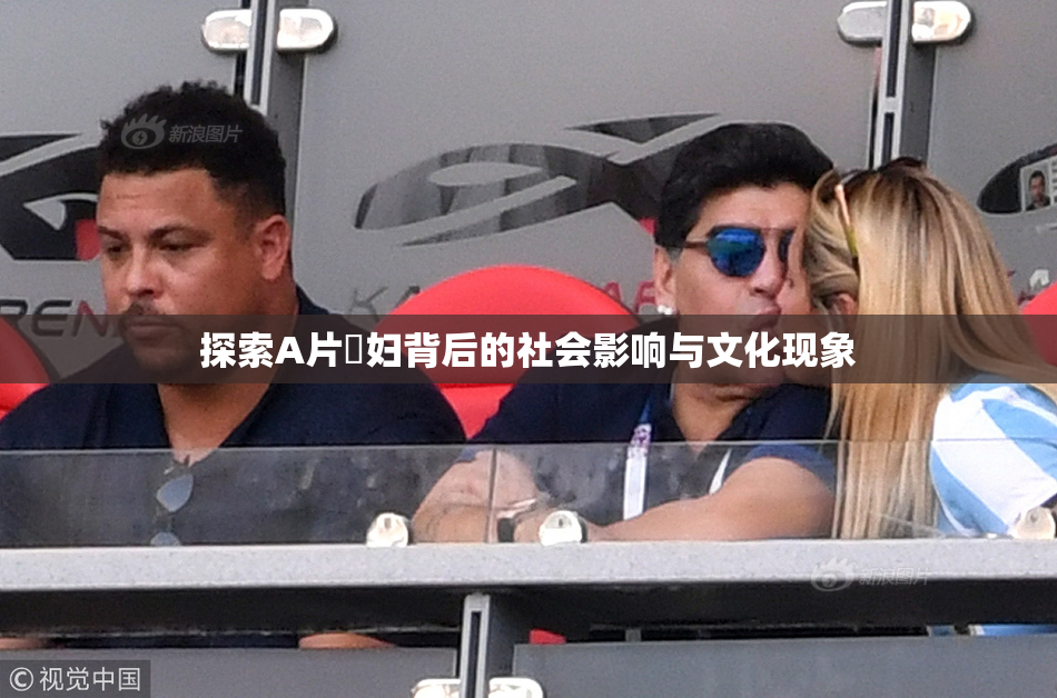 探索A片婬妇背后的社会影响与文化现象