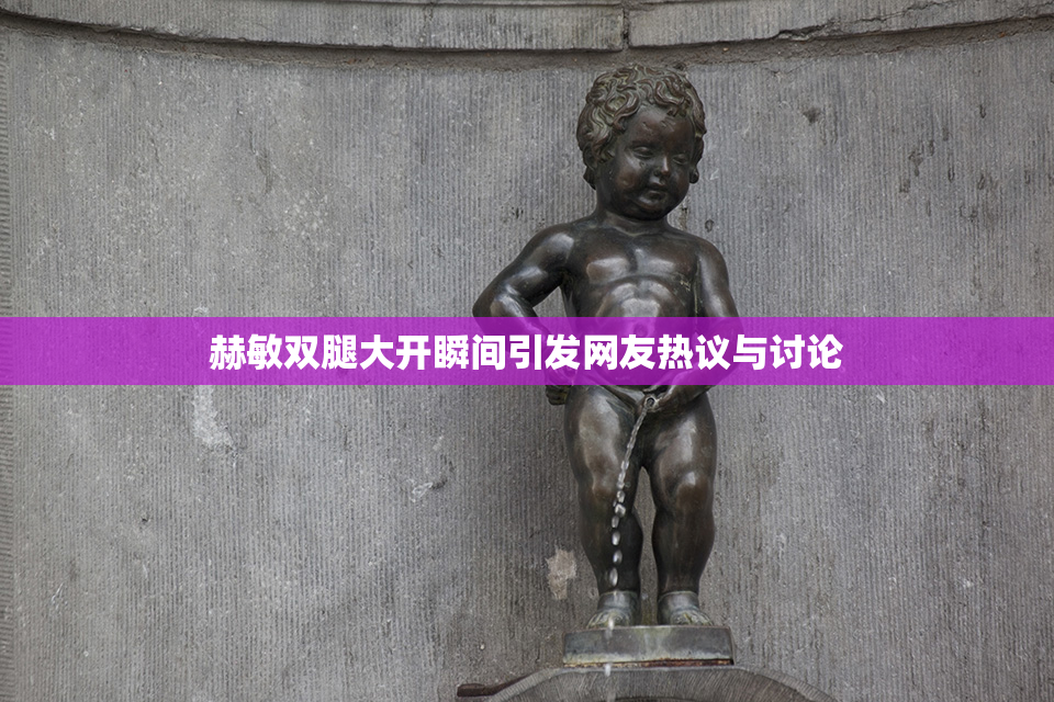 赫敏双腿大开瞬间引发网友热议与讨论