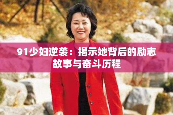 91少妇逆袭：揭示她背后的励志故事与奋斗历程
