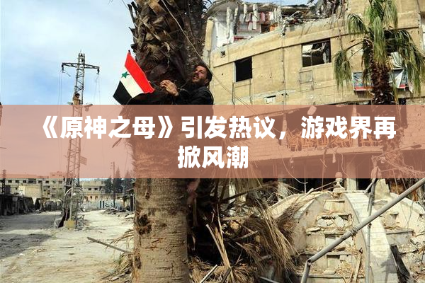 《原神之母》引发热议，游戏界再掀风潮