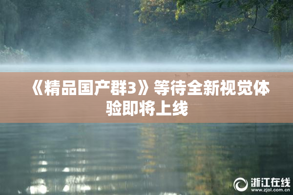 《精品国产群3》等待全新视觉体验即将上线