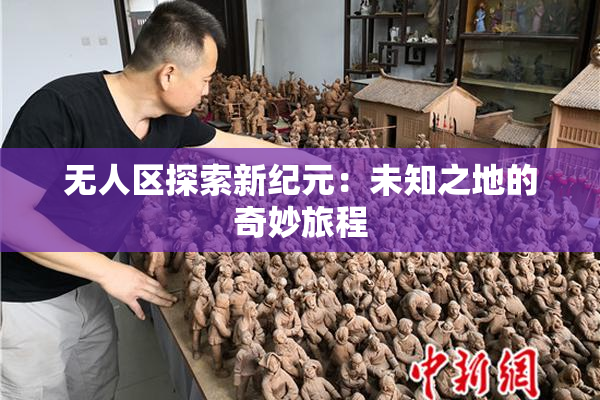无人区探索新纪元：未知之地的奇妙旅程