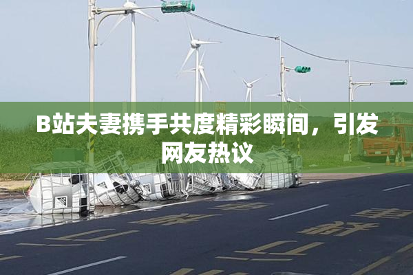 B站夫妻携手共度精彩瞬间，引发网友热议