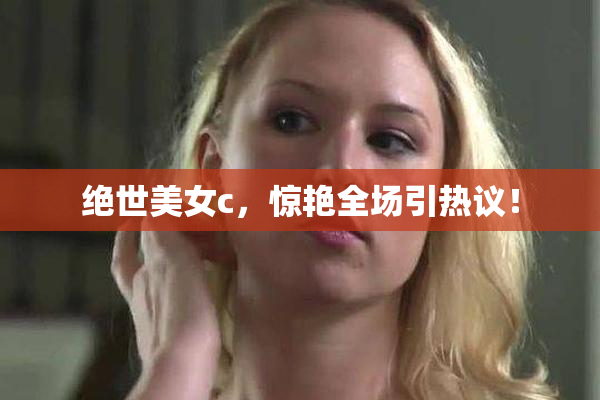 绝世美女c，惊艳全场引热议！
