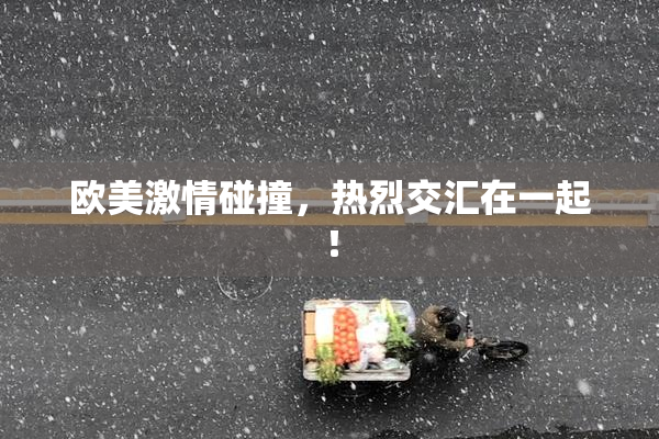 欧美激情碰撞，热烈交汇在一起！