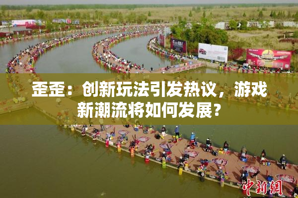 歪歪：创新玩法引发热议，游戏新潮流将如何发展？