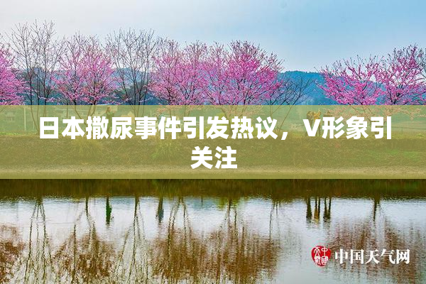 日本撒尿事件引发热议，V形象引关注