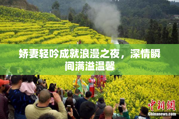娇妻轻吟成就浪漫之夜，深情瞬间满溢温馨