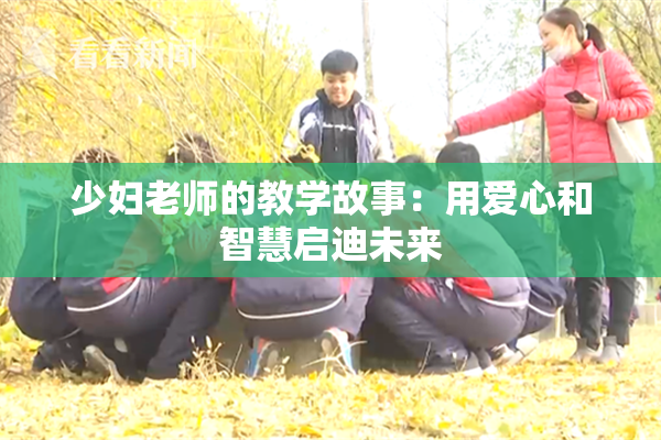 少妇老师的教学故事：用爱心和智慧启迪未来