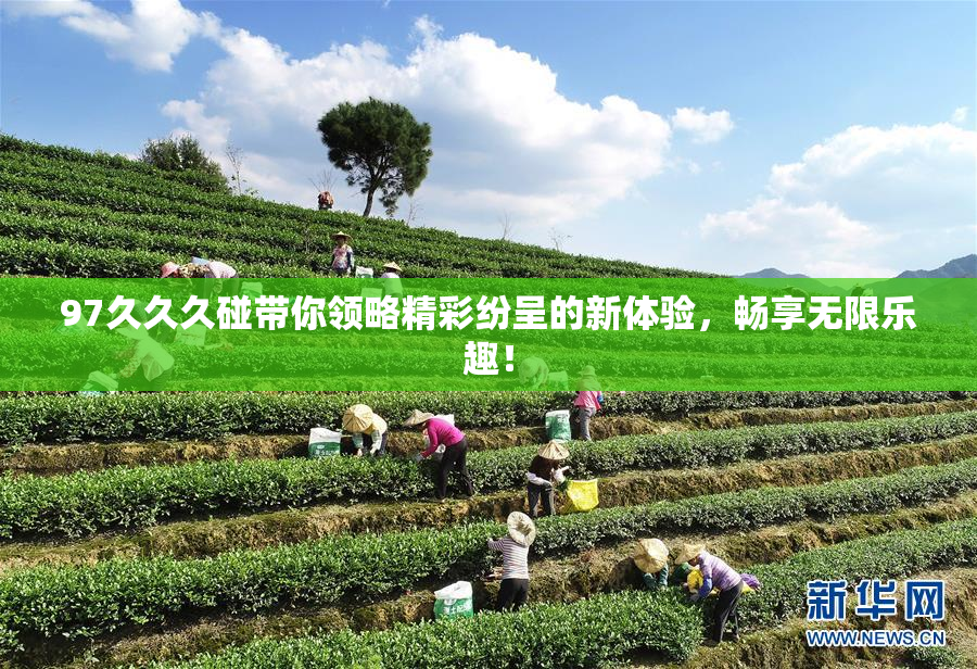 97久久久碰带你领略精彩纷呈的新体验，畅享无限乐趣！
