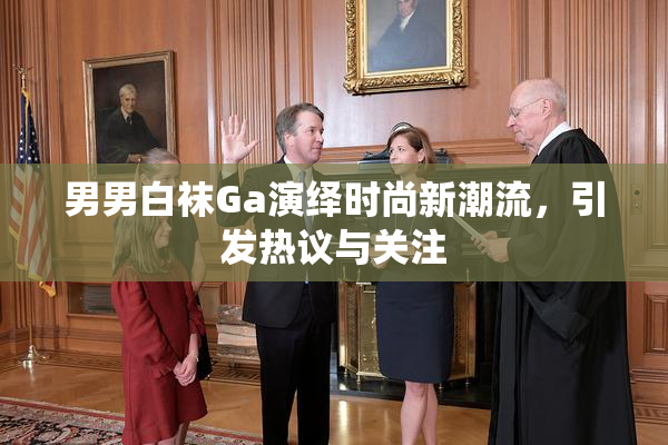 男男白袜Ga演绎时尚新潮流，引发热议与关注