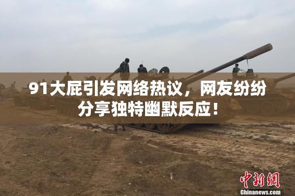 91大屁引发网络热议，网友纷纷分享独特幽默反应！