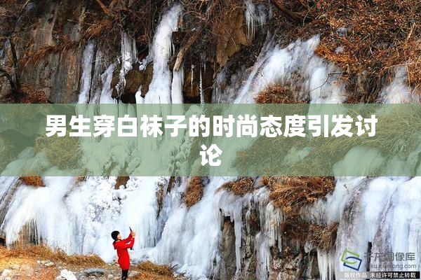 男生穿白袜子的时尚态度引发讨论