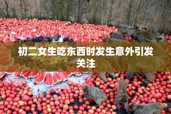 初二女生吃东西时发生意外引发关注