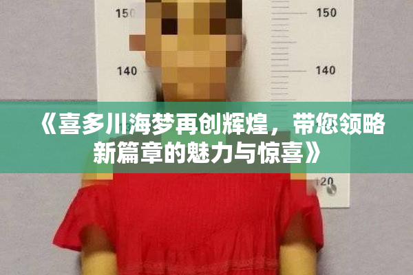 《喜多川海梦再创辉煌，带您领略新篇章的魅力与惊喜》