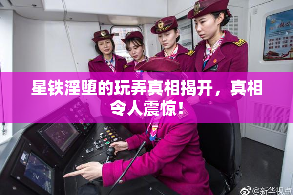星铁淫堕的玩弄真相揭开，真相令人震惊！
