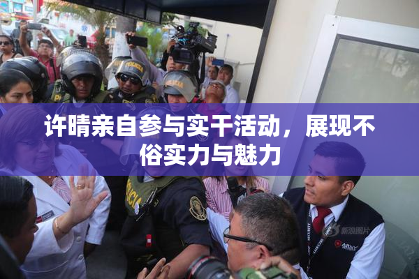许晴亲自参与实干活动，展现不俗实力与魅力