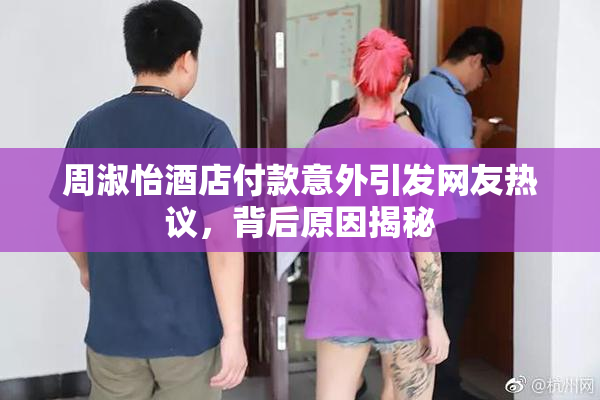 周淑怡酒店付款意外引发网友热议，背后原因揭秘