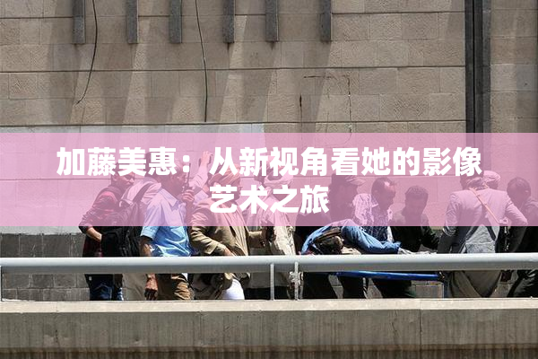 加藤美惠：从新视角看她的影像艺术之旅