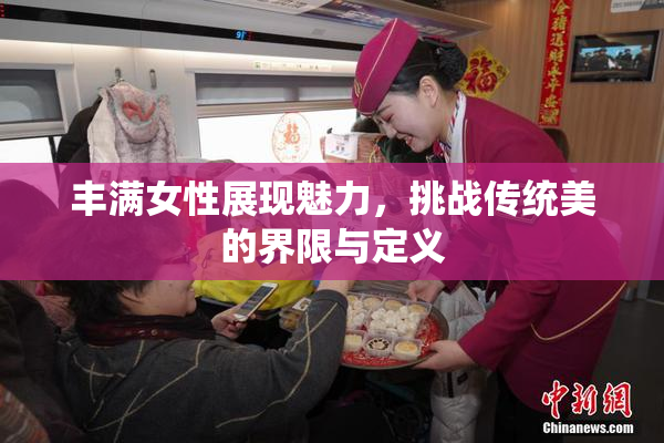 丰满女性展现魅力，挑战传统美的界限与定义