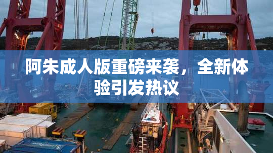 阿朱成人版重磅来袭，全新体验引发热议