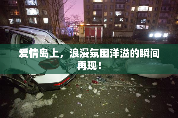 爱情岛上，浪漫氛围洋溢的瞬间再现！