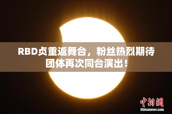 RBD贞重返舞台，粉丝热烈期待团体再次同台演出！