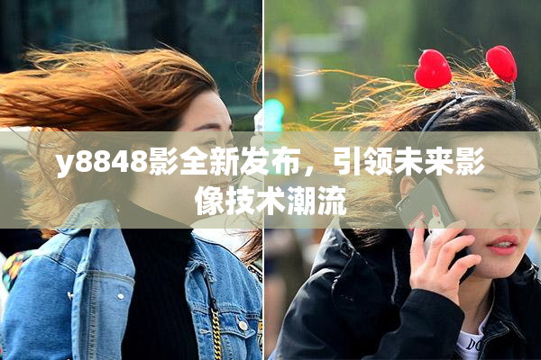y8848影全新发布，引领未来影像技术潮流