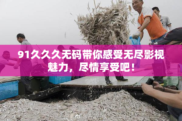 91久久久无码带你感受无尽影视魅力，尽情享受吧！