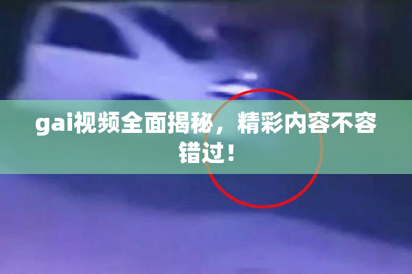 gai视频全面揭秘，精彩内容不容错过！