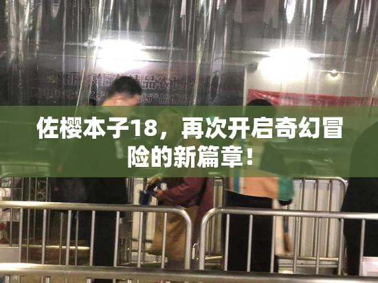 佐樱本子18，再次开启奇幻冒险的新篇章！