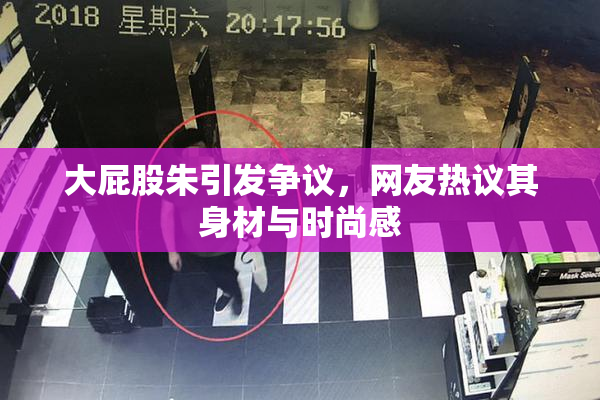 大屁股朱引发争议，网友热议其身材与时尚感