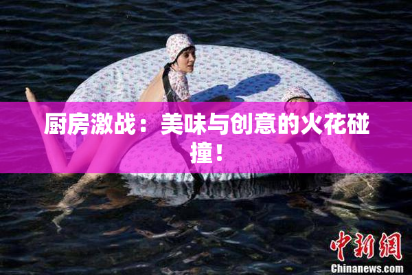 厨房激战：美味与创意的火花碰撞！