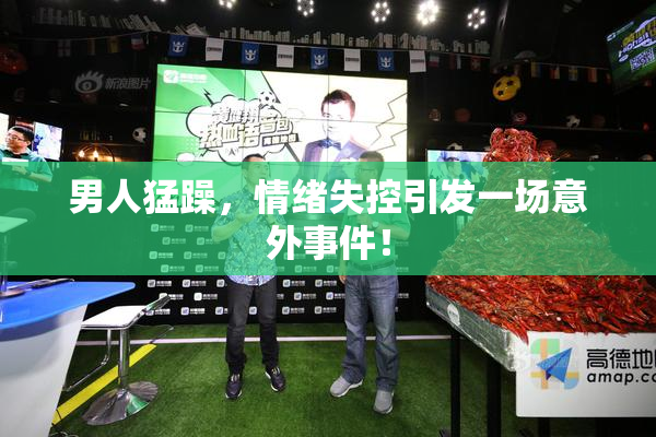 男人猛躁，情绪失控引发一场意外事件！