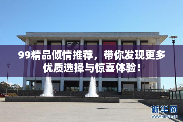 99精品倾情推荐，带你发现更多优质选择与惊喜体验！