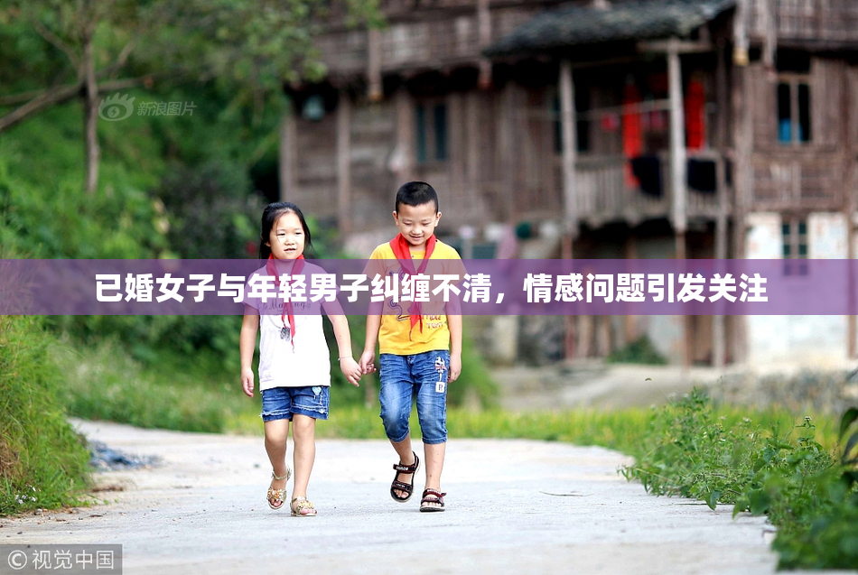 已婚女子与年轻男子纠缠不清，情感问题引发关注
