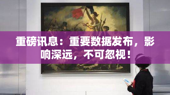 重磅讯息：重要数据发布，影响深远，不可忽视！