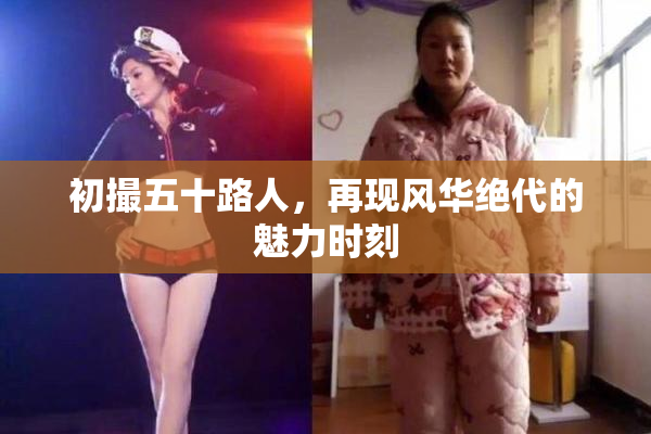 初撮五十路人，再现风华绝代的魅力时刻