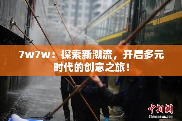 7w7w：探索新潮流，开启多元时代的创意之旅！
