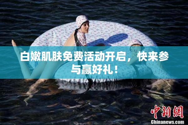 白嫩肌肤免费活动开启，快来参与赢好礼！
