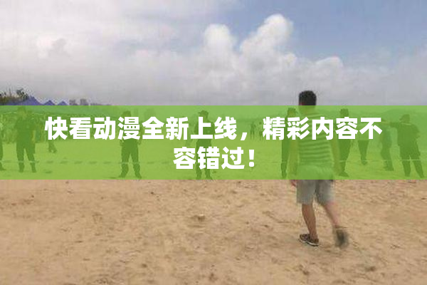 快看动漫全新上线，精彩内容不容错过！